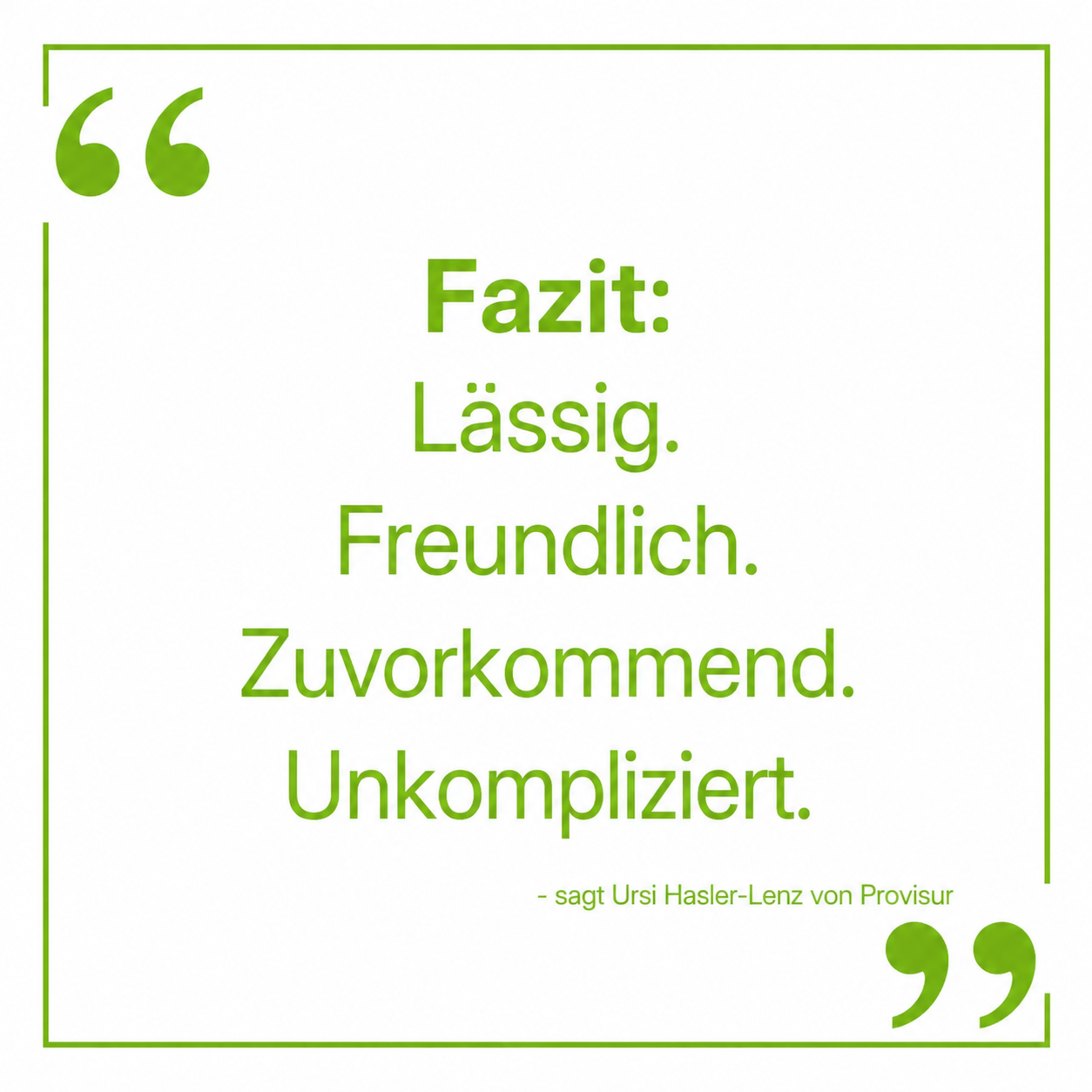 Ein quadratisches Bild mit einem Zitat in grüner Schrift auf weißem Hintergrund, eingerahmt von einer feinen grünen Linie und großen Anführungszeichen. Der Text lautet: „Fazit: Lässig. Freundlich. Zuvorkommend. Unkompliziert.“ Darunter steht in kleinerer Schrift der Zusatz: „- sagt Ursi Hasler-Lenz von Provisur“.